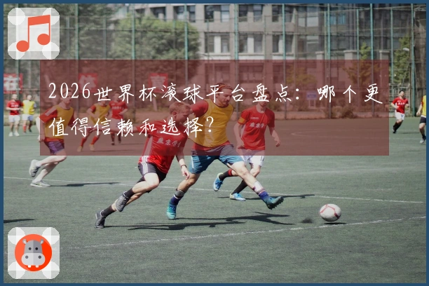 2026世界杯滚球平台盘点：哪个更值得信赖和选择？