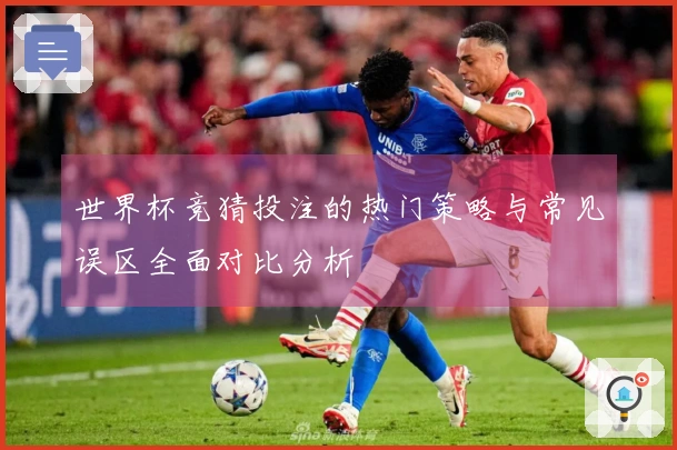 世界杯竞猜投注的热门策略与常见误区全面对比分析
