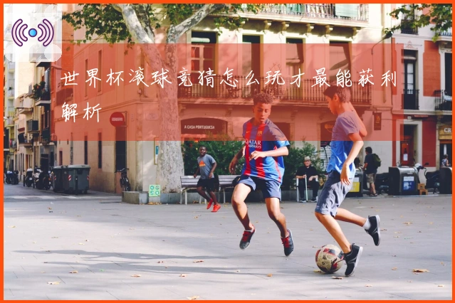 世界杯滚球竞猜怎么玩才最能获利解析