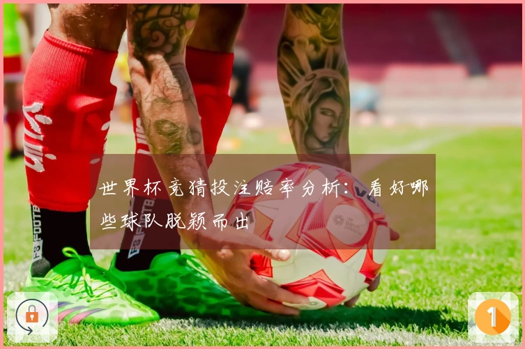 世界杯竞猜投注赔率分析：看好哪些球队脱颖而出