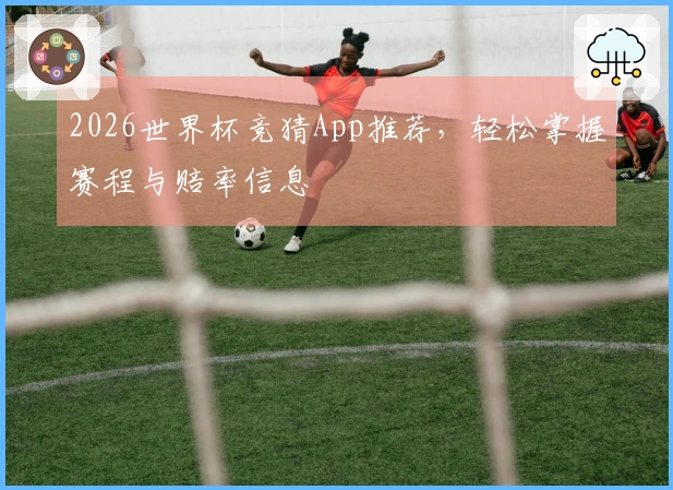 2026世界杯竞猜App推荐，轻松掌握赛程与赔率信息