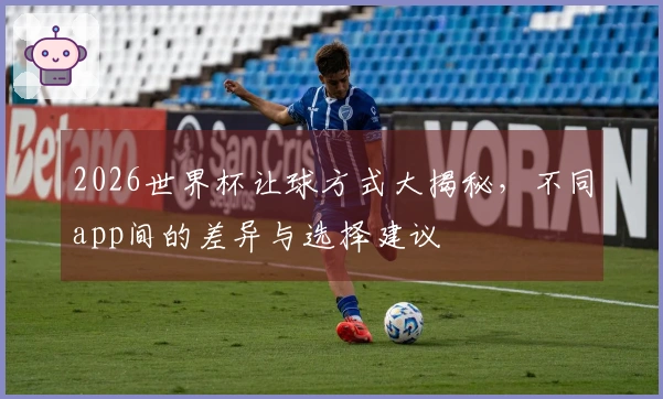 2026世界杯让球方式大揭秘，不同app间的差异与选择建议