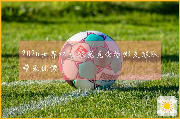 2026世界杯让球究竟会给哪支球队带来优势