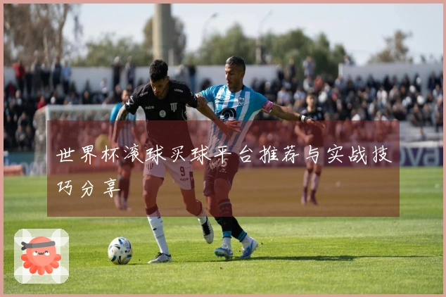 世界杯滚球买球平台推荐与实战技巧分享