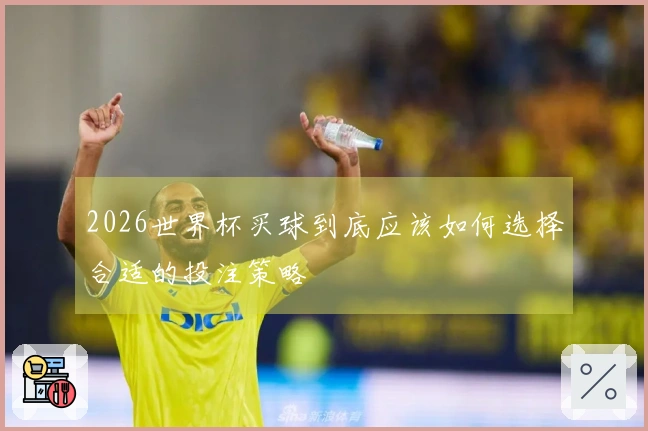 2026世界杯买球到底应该如何选择合适的投注策略