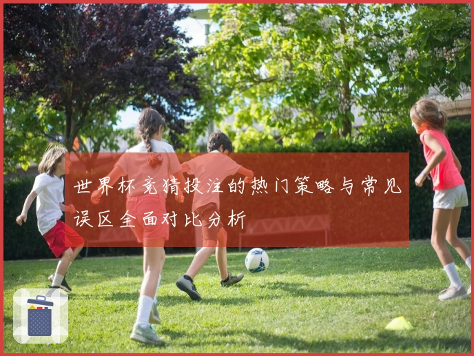 世界杯竞猜投注的热门策略与常见误区全面对比分析