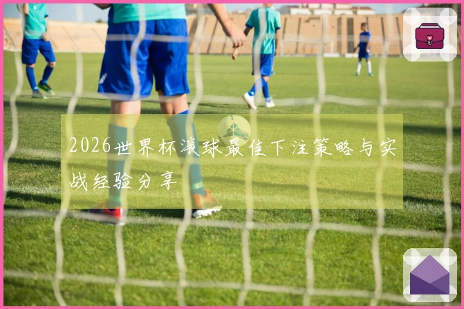 2026世界杯滚球最佳下注策略与实战经验分享