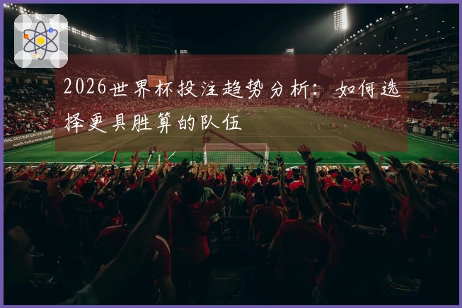 2026世界杯投注趋势分析：如何选择更具胜算的队伍