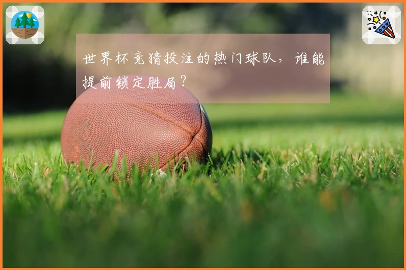 世界杯竞猜投注的热门球队，谁能提前锁定胜局？
