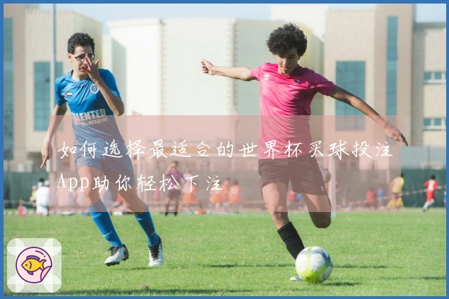 如何选择最适合的世界杯买球投注App助你轻松下注