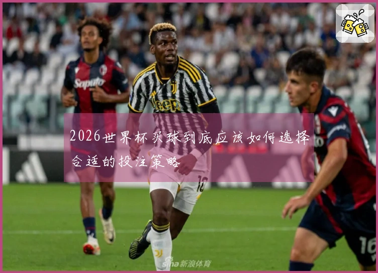 2026世界杯买球到底应该如何选择合适的投注策略