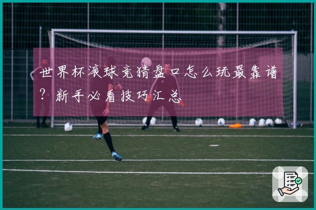 世界杯滚球竞猜盘口怎么玩最靠谱？新手必看技巧汇总